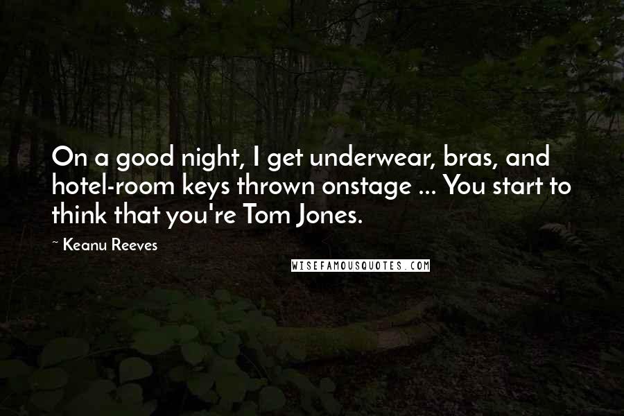 Keanu Reeves Quotes: On a good night, I get underwear, bras, and hotel-room keys thrown onstage ... You start to think that you're Tom Jones.