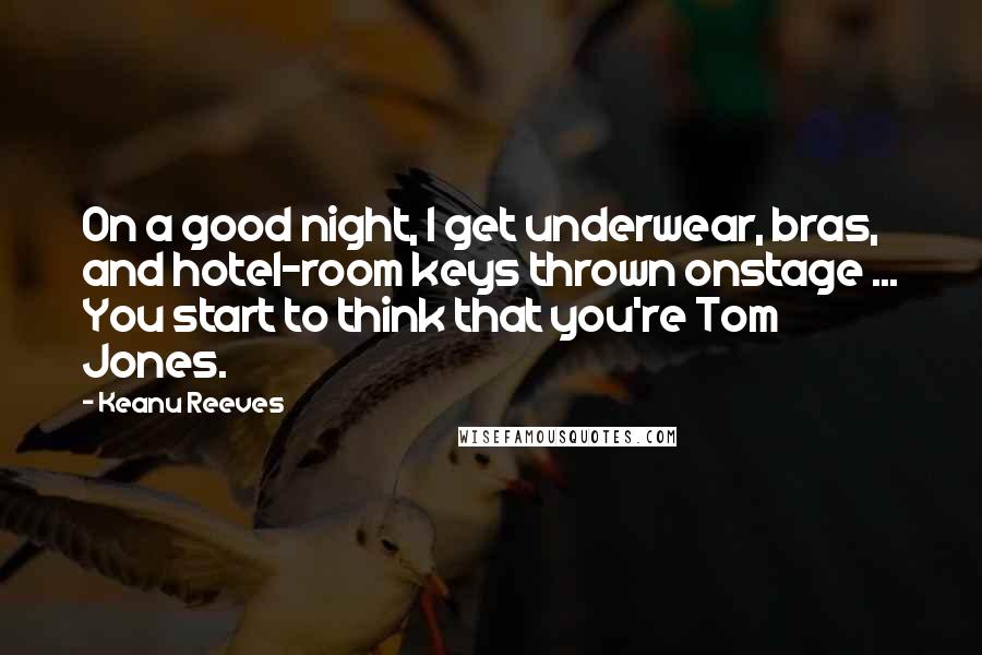 Keanu Reeves Quotes: On a good night, I get underwear, bras, and hotel-room keys thrown onstage ... You start to think that you're Tom Jones.