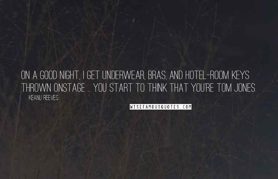 Keanu Reeves Quotes: On a good night, I get underwear, bras, and hotel-room keys thrown onstage ... You start to think that you're Tom Jones.