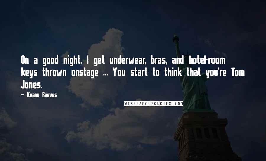 Keanu Reeves Quotes: On a good night, I get underwear, bras, and hotel-room keys thrown onstage ... You start to think that you're Tom Jones.