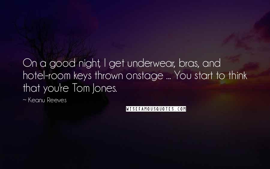 Keanu Reeves Quotes: On a good night, I get underwear, bras, and hotel-room keys thrown onstage ... You start to think that you're Tom Jones.