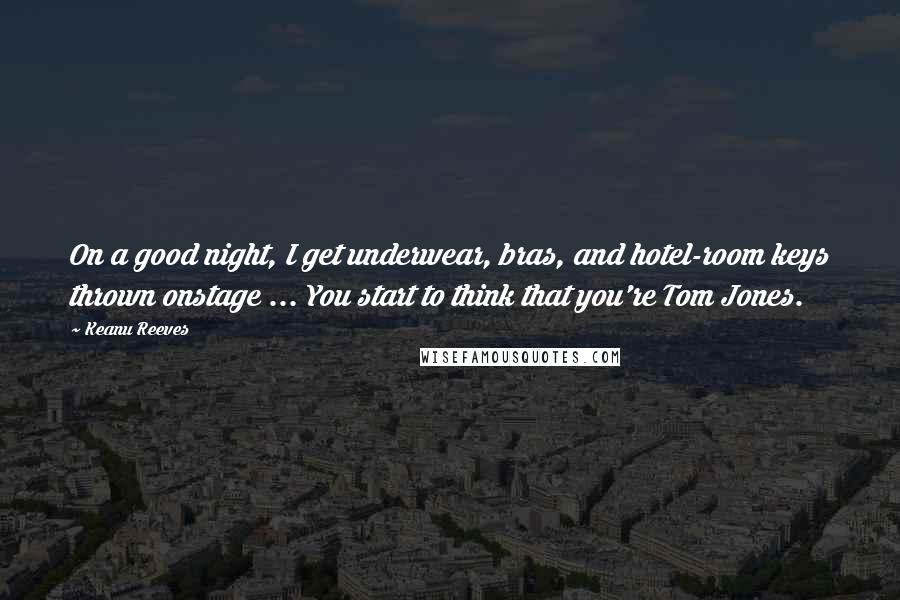 Keanu Reeves Quotes: On a good night, I get underwear, bras, and hotel-room keys thrown onstage ... You start to think that you're Tom Jones.
