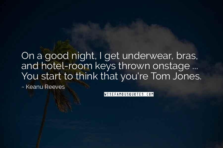 Keanu Reeves Quotes: On a good night, I get underwear, bras, and hotel-room keys thrown onstage ... You start to think that you're Tom Jones.