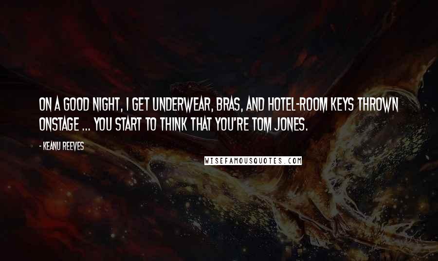 Keanu Reeves Quotes: On a good night, I get underwear, bras, and hotel-room keys thrown onstage ... You start to think that you're Tom Jones.