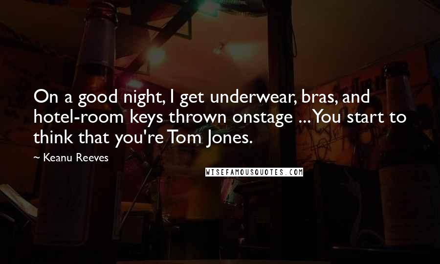 Keanu Reeves Quotes: On a good night, I get underwear, bras, and hotel-room keys thrown onstage ... You start to think that you're Tom Jones.