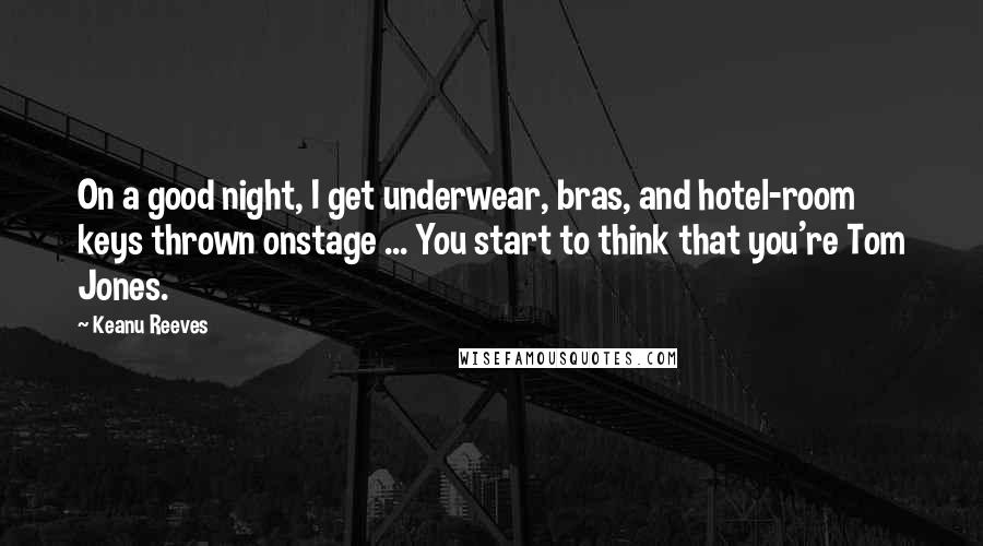 Keanu Reeves Quotes: On a good night, I get underwear, bras, and hotel-room keys thrown onstage ... You start to think that you're Tom Jones.