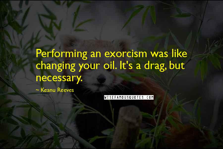 Keanu Reeves Quotes: Performing an exorcism was like changing your oil. It's a drag, but necessary.