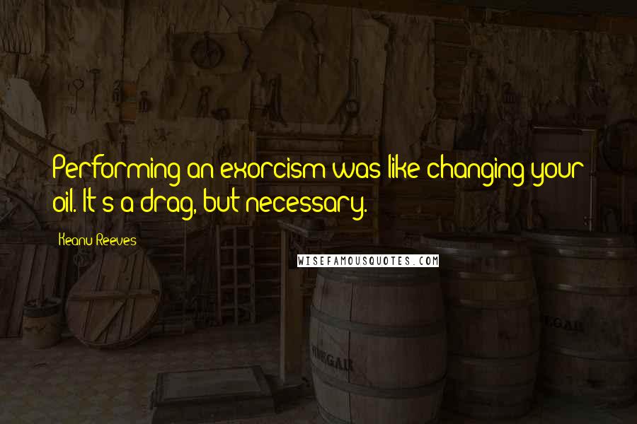 Keanu Reeves Quotes: Performing an exorcism was like changing your oil. It's a drag, but necessary.