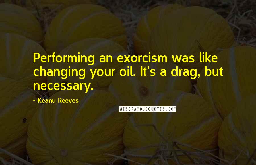 Keanu Reeves Quotes: Performing an exorcism was like changing your oil. It's a drag, but necessary.