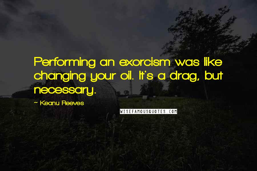 Keanu Reeves Quotes: Performing an exorcism was like changing your oil. It's a drag, but necessary.