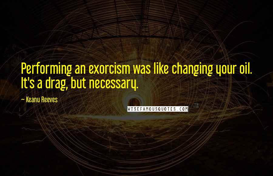 Keanu Reeves Quotes: Performing an exorcism was like changing your oil. It's a drag, but necessary.