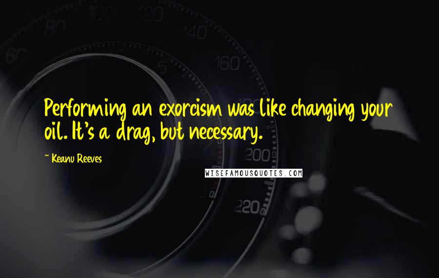 Keanu Reeves Quotes: Performing an exorcism was like changing your oil. It's a drag, but necessary.