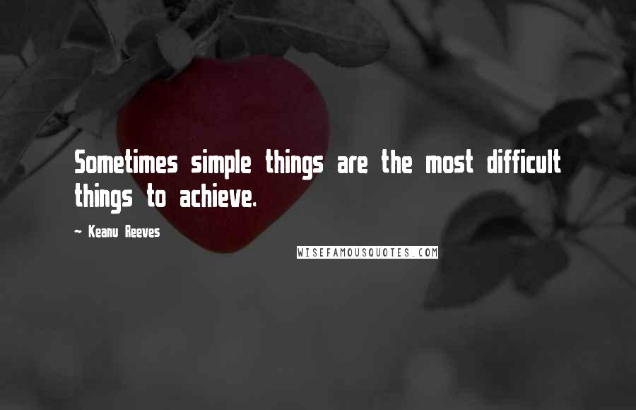 Keanu Reeves Quotes: Sometimes simple things are the most difficult things to achieve.