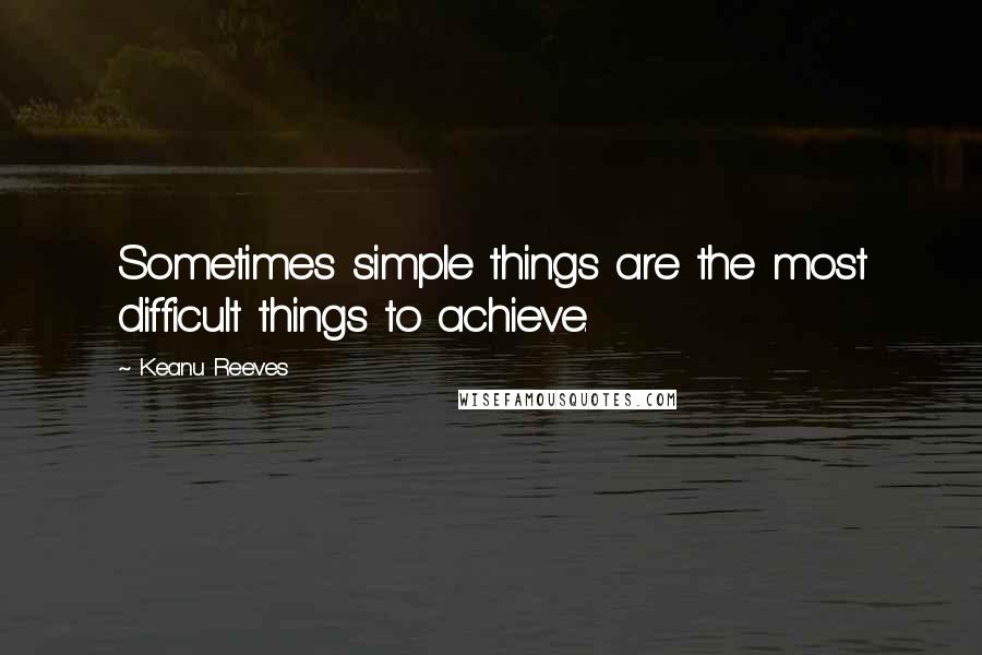 Keanu Reeves Quotes: Sometimes simple things are the most difficult things to achieve.