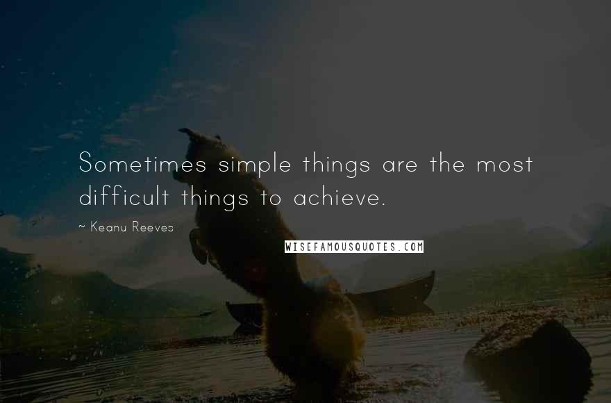 Keanu Reeves Quotes: Sometimes simple things are the most difficult things to achieve.