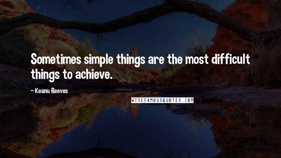 Keanu Reeves Quotes: Sometimes simple things are the most difficult things to achieve.