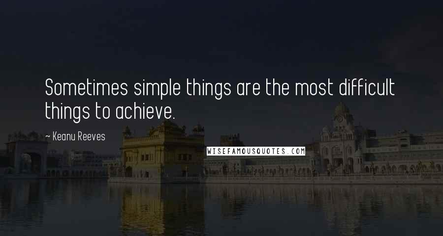 Keanu Reeves Quotes: Sometimes simple things are the most difficult things to achieve.