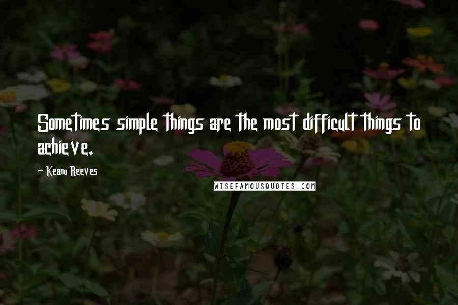 Keanu Reeves Quotes: Sometimes simple things are the most difficult things to achieve.