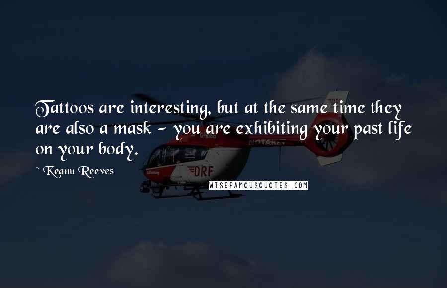 Keanu Reeves Quotes: Tattoos are interesting, but at the same time they are also a mask - you are exhibiting your past life on your body.