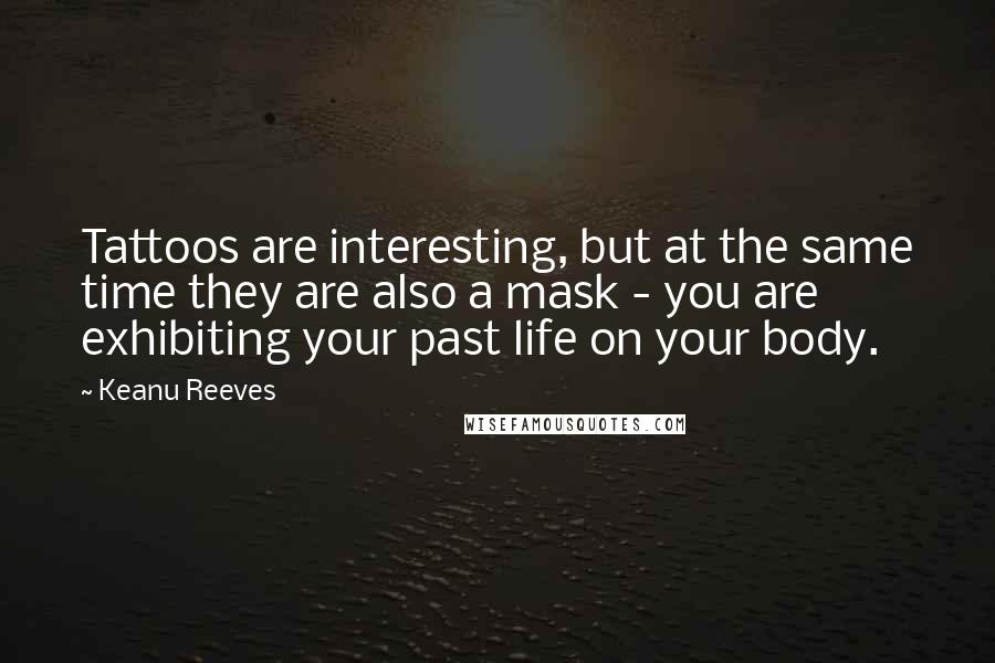 Keanu Reeves Quotes: Tattoos are interesting, but at the same time they are also a mask - you are exhibiting your past life on your body.