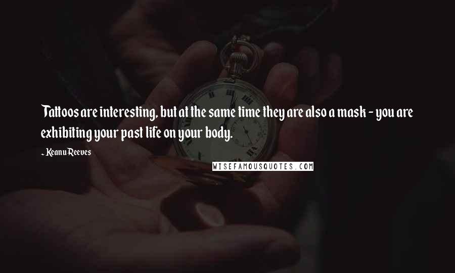 Keanu Reeves Quotes: Tattoos are interesting, but at the same time they are also a mask - you are exhibiting your past life on your body.