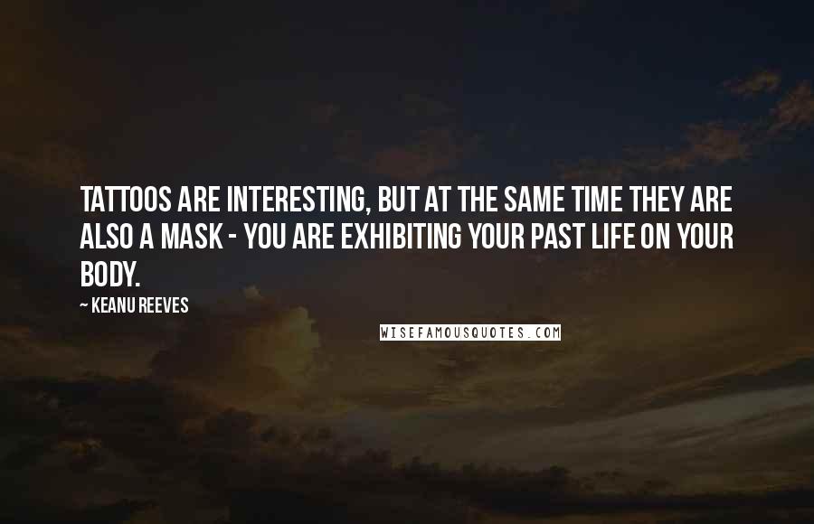 Keanu Reeves Quotes: Tattoos are interesting, but at the same time they are also a mask - you are exhibiting your past life on your body.