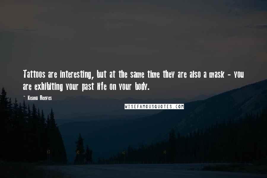 Keanu Reeves Quotes: Tattoos are interesting, but at the same time they are also a mask - you are exhibiting your past life on your body.