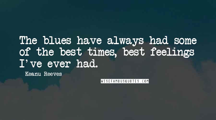 Keanu Reeves Quotes: The blues have always had some of the best times, best feelings I've ever had.