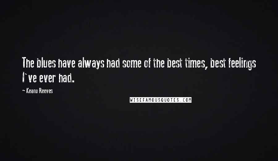 Keanu Reeves Quotes: The blues have always had some of the best times, best feelings I've ever had.