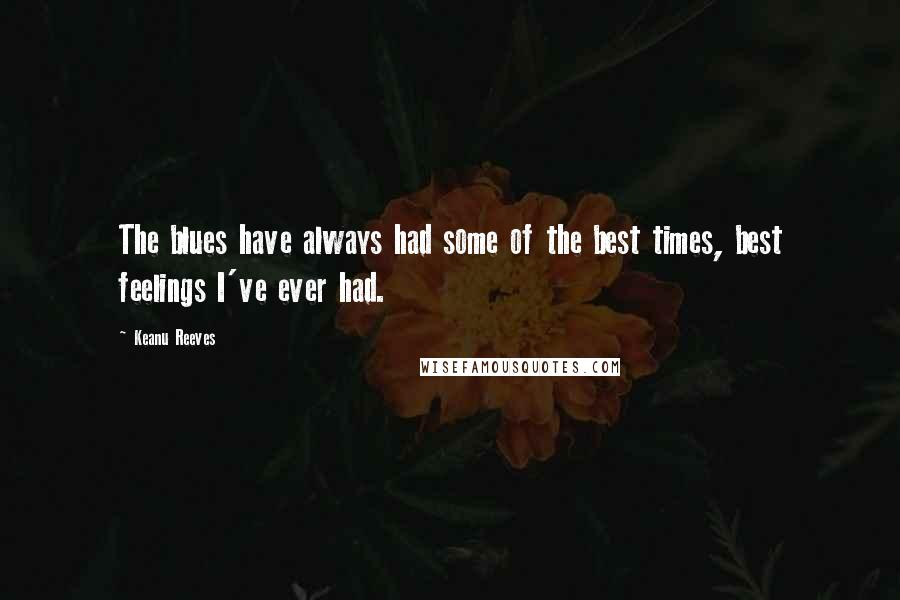 Keanu Reeves Quotes: The blues have always had some of the best times, best feelings I've ever had.