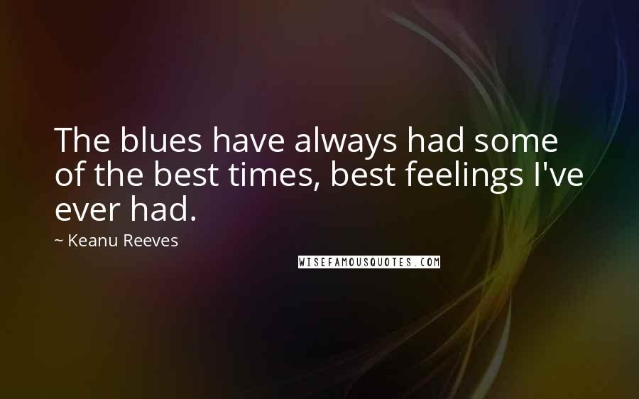 Keanu Reeves Quotes: The blues have always had some of the best times, best feelings I've ever had.