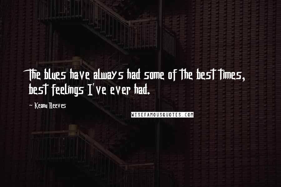 Keanu Reeves Quotes: The blues have always had some of the best times, best feelings I've ever had.