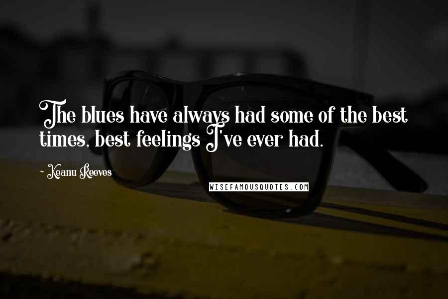 Keanu Reeves Quotes: The blues have always had some of the best times, best feelings I've ever had.