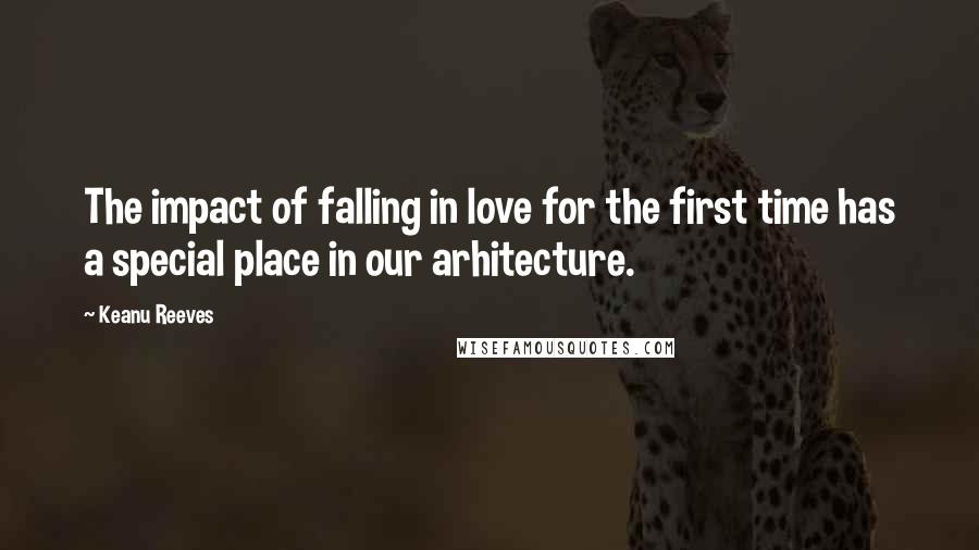 Keanu Reeves Quotes: The impact of falling in love for the first time has a special place in our arhitecture.