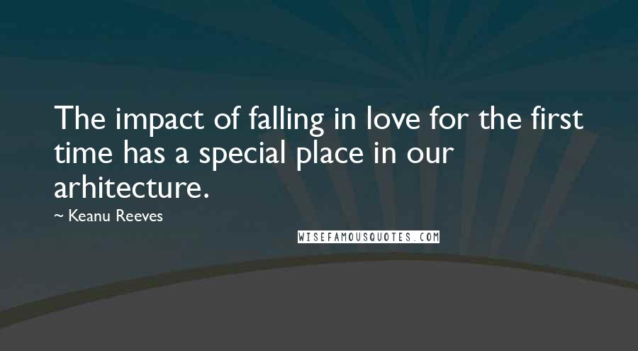 Keanu Reeves Quotes: The impact of falling in love for the first time has a special place in our arhitecture.