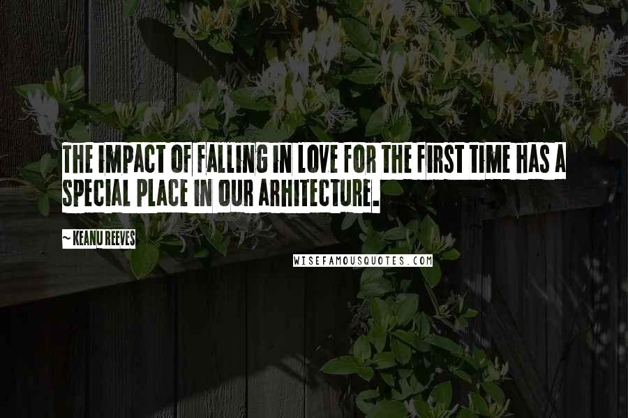 Keanu Reeves Quotes: The impact of falling in love for the first time has a special place in our arhitecture.