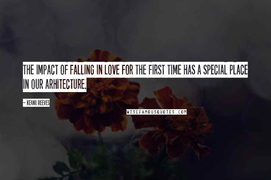 Keanu Reeves Quotes: The impact of falling in love for the first time has a special place in our arhitecture.