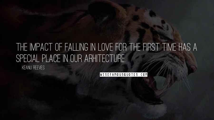 Keanu Reeves Quotes: The impact of falling in love for the first time has a special place in our arhitecture.