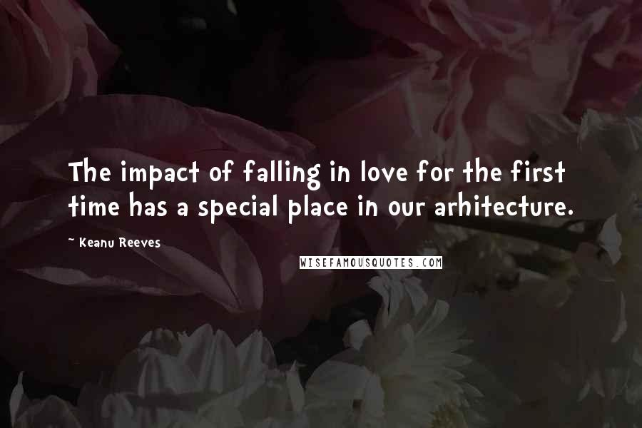 Keanu Reeves Quotes: The impact of falling in love for the first time has a special place in our arhitecture.