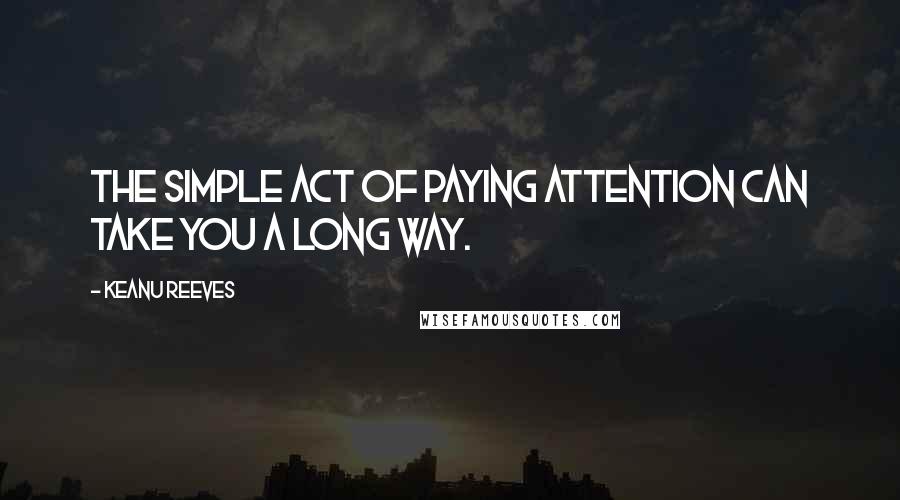 Keanu Reeves Quotes: The simple act of paying attention can take you a long way.