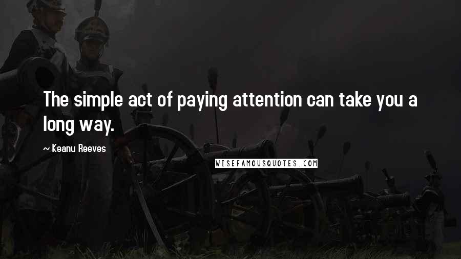 Keanu Reeves Quotes: The simple act of paying attention can take you a long way.