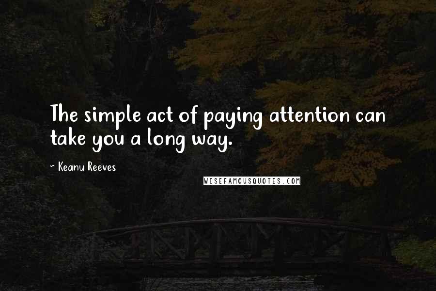 Keanu Reeves Quotes: The simple act of paying attention can take you a long way.