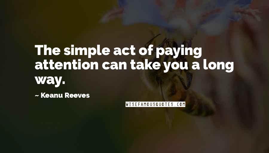 Keanu Reeves Quotes: The simple act of paying attention can take you a long way.