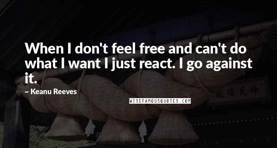 Keanu Reeves Quotes: When I don't feel free and can't do what I want I just react. I go against it.