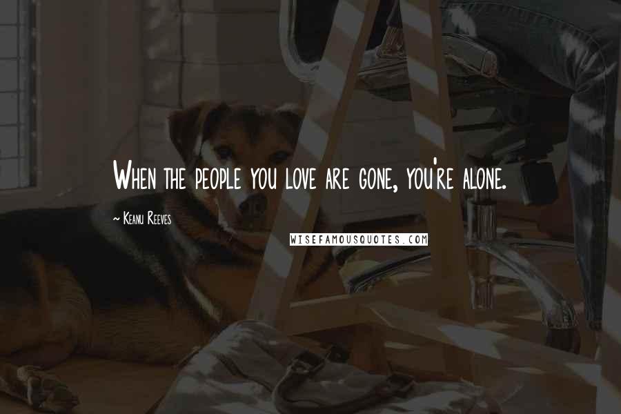 Keanu Reeves Quotes: When the people you love are gone, you're alone.