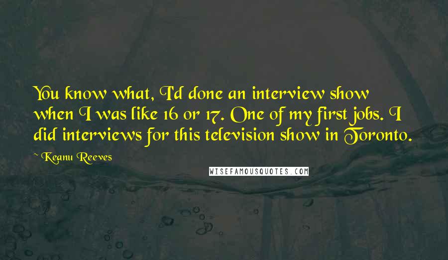 Keanu Reeves Quotes: You know what, I'd done an interview show when I was like 16 or 17. One of my first jobs. I did interviews for this television show in Toronto.