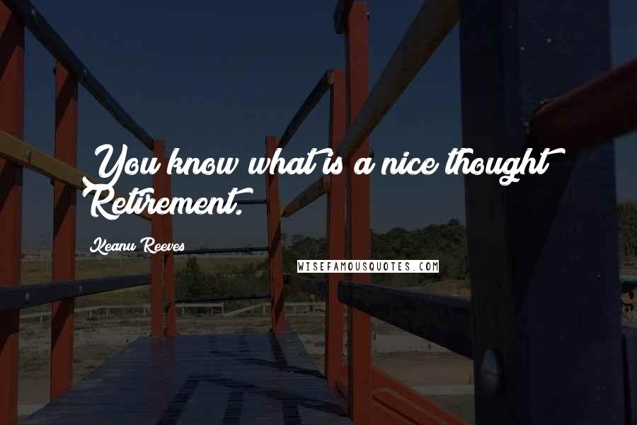 Keanu Reeves Quotes: You know what is a nice thought? Retirement.