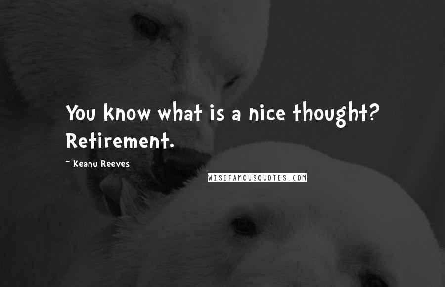 Keanu Reeves Quotes: You know what is a nice thought? Retirement.