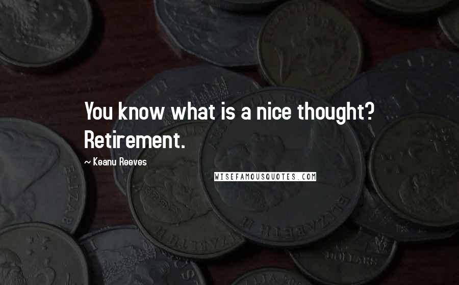 Keanu Reeves Quotes: You know what is a nice thought? Retirement.