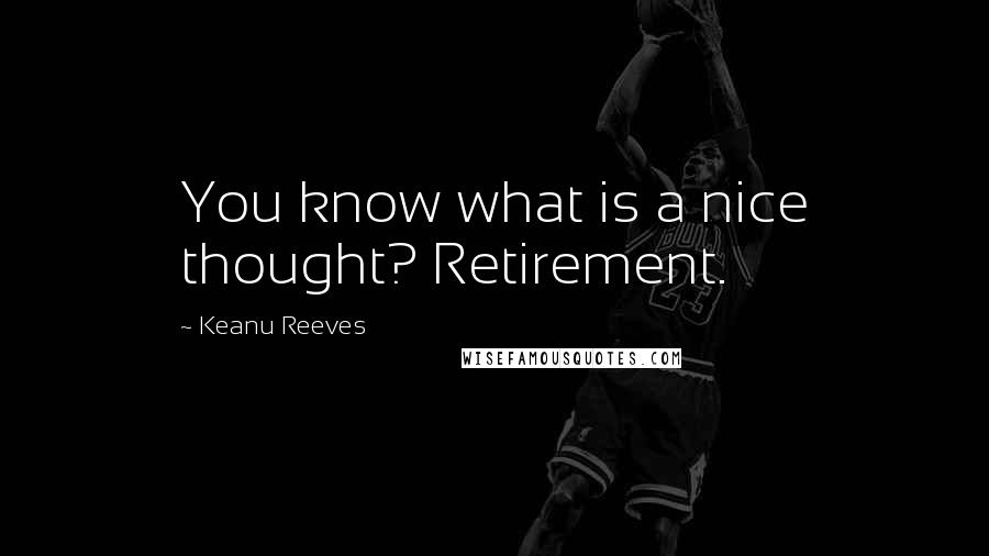 Keanu Reeves Quotes: You know what is a nice thought? Retirement.